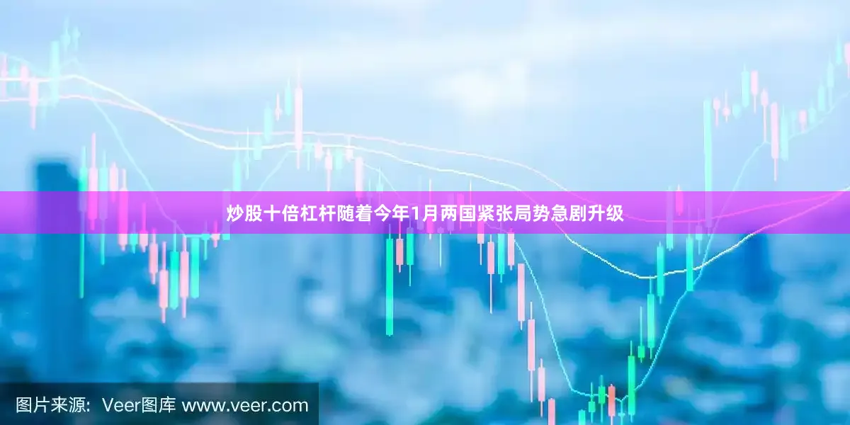 炒股十倍杠杆随着今年1月两国紧张局势急剧升级