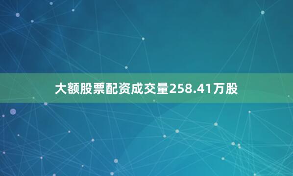 大额股票配资成交量258.41万股