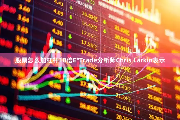 股票怎么加杠杆10倍E*Trade分析师Chris Larkin表示