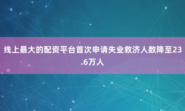 线上最大的配资平台首次申请失业救济人数降至23.6万人