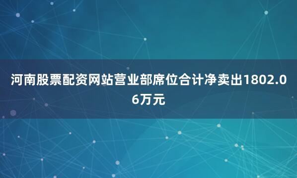河南股票配资网站营业部席位合计净卖出1802.06万元