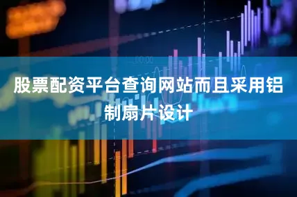 股票配资平台查询网站而且采用铝制扇片设计