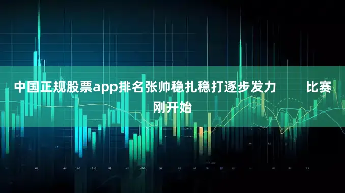 中国正规股票app排名张帅稳扎稳打逐步发力        比赛刚开始