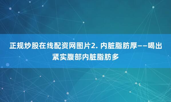 正规炒股在线配资网图片2. 内脏脂肪厚——喝出紧实腹部内脏脂肪多