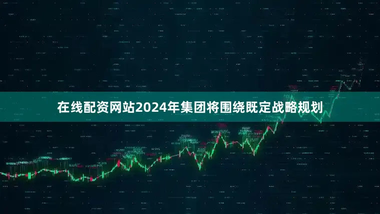 在线配资网站2024年集团将围绕既定战略规划