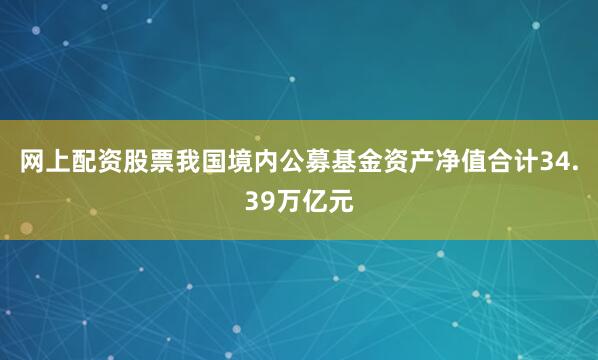 网上配资股票我国境内公募基金资产净值合计34.39万亿元