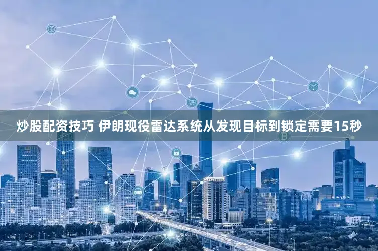 炒股配资技巧 伊朗现役雷达系统从发现目标到锁定需要15秒