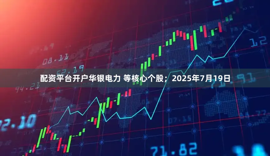 配资平台开户华银电力 等核心个股；2025年7月19日