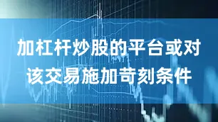 加杠杆炒股的平台或对该交易施加苛刻条件