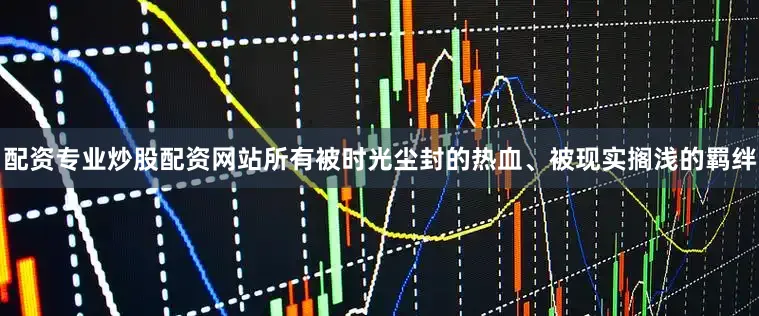 配资专业炒股配资网站所有被时光尘封的热血、被现实搁浅的羁绊