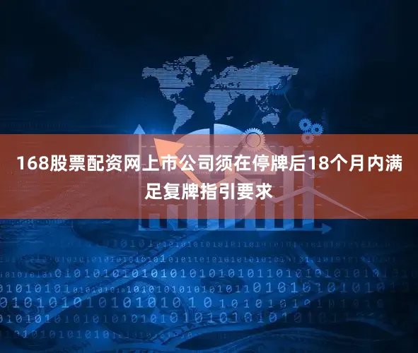 168股票配资网上市公司须在停牌后18个月内满足复牌指引要求