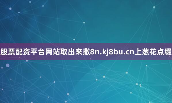 股票配资平台网站取出来撒8n.kj8bu.cn上葱花点缀