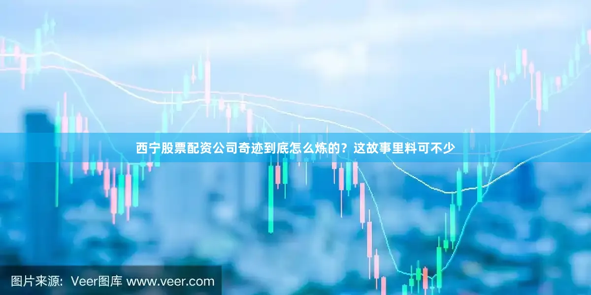 西宁股票配资公司奇迹到底怎么炼的？这故事里料可不少