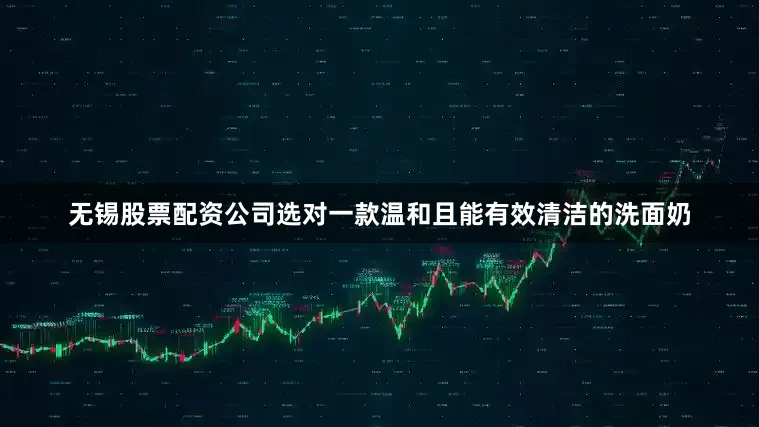 无锡股票配资公司选对一款温和且能有效清洁的洗面奶