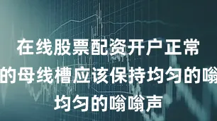 在线股票配资开户正常运行的母线槽应该保持均匀的嗡嗡声