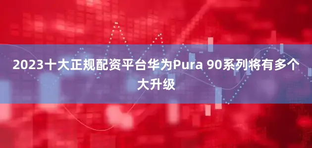 2023十大正规配资平台华为Pura 90系列将有多个大升级