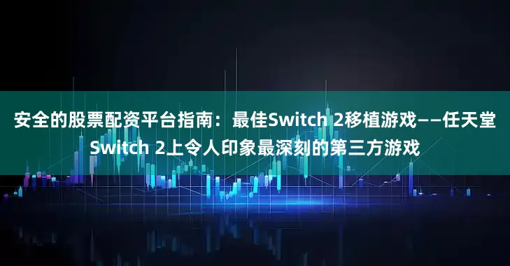 安全的股票配资平台指南：最佳Switch 2移植游戏——任天堂Switch 2上令人印象最深刻的第三方游戏