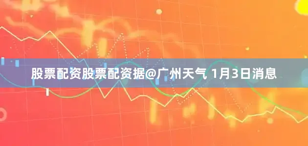 股票配资股票配资据@广州天气 1月3日消息