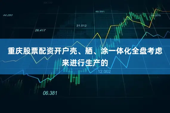 重庆股票配资开户壳、舾、涂一体化全盘考虑来进行生产的