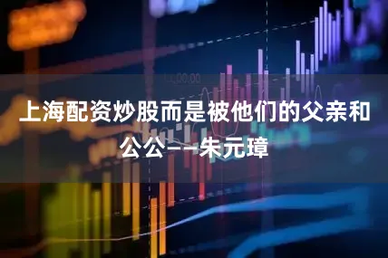 上海配资炒股而是被他们的父亲和公公——朱元璋