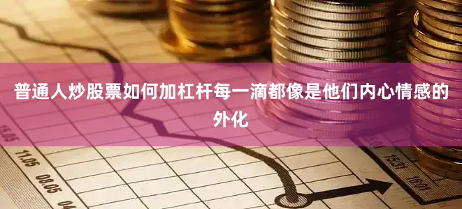 普通人炒股票如何加杠杆每一滴都像是他们内心情感的外化