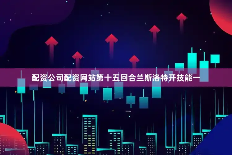 配资公司配资网站第十五回合兰斯洛特开技能一