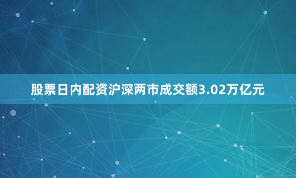 股票日内配资沪深两市成交额3.02万亿元