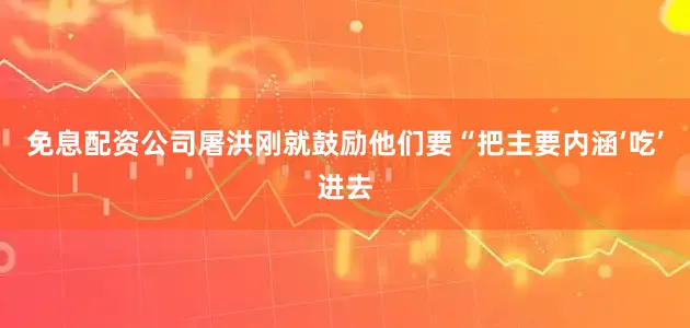 免息配资公司屠洪刚就鼓励他们要“把主要内涵‘吃’进去