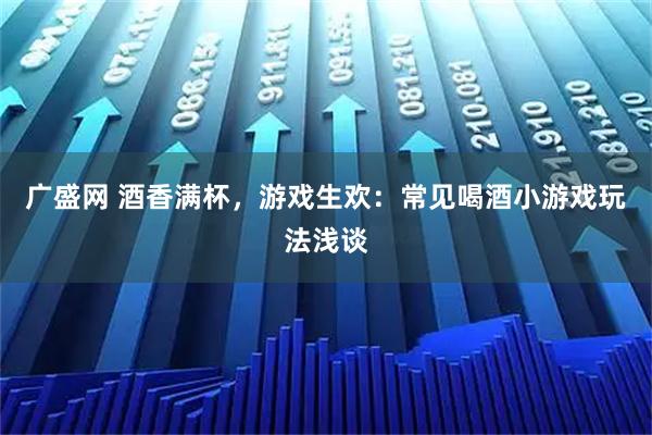 广盛网 酒香满杯，游戏生欢：常见喝酒小游戏玩法浅谈