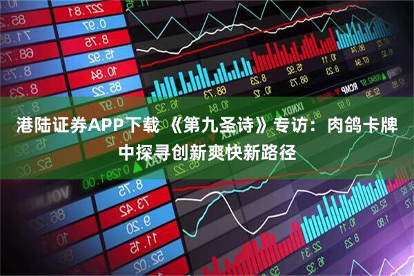 港陆证券APP下载 《第九圣诗》专访：肉鸽卡牌中探寻创新爽快新路径