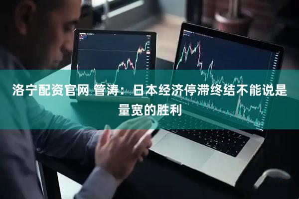 洛宁配资官网 管涛：日本经济停滞终结不能说是量宽的胜利