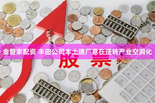 金管家配资 丰田公司本土建厂意在逆转产业空洞化