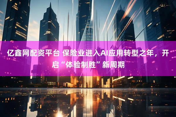 亿鑫网配资平台 保险业进入AI应用转型之年，开启“体验制胜”新周期