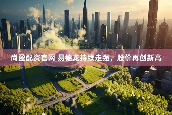 尚盈配资官网 易德龙持续走强，股价再创新高