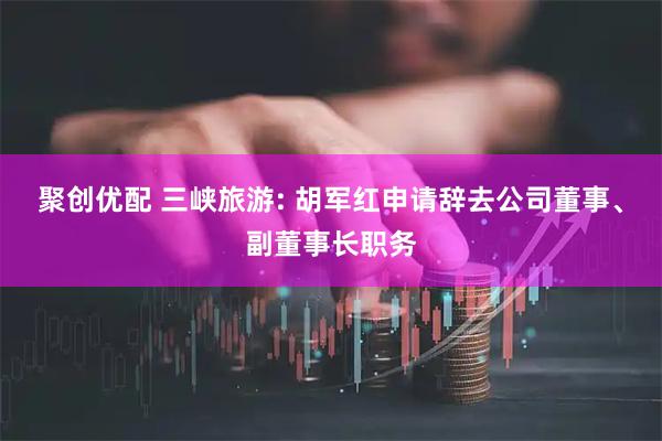聚创优配 三峡旅游: 胡军红申请辞去公司董事、副董事长职务