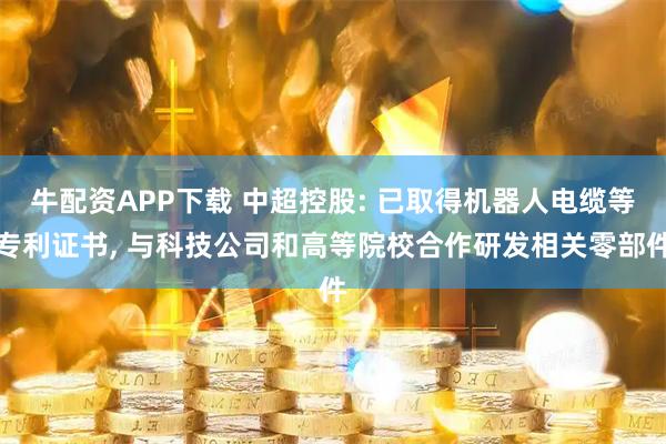 牛配资APP下载 中超控股: 已取得机器人电缆等专利证书, 与科技公司和高等院校合作研发相关零部件