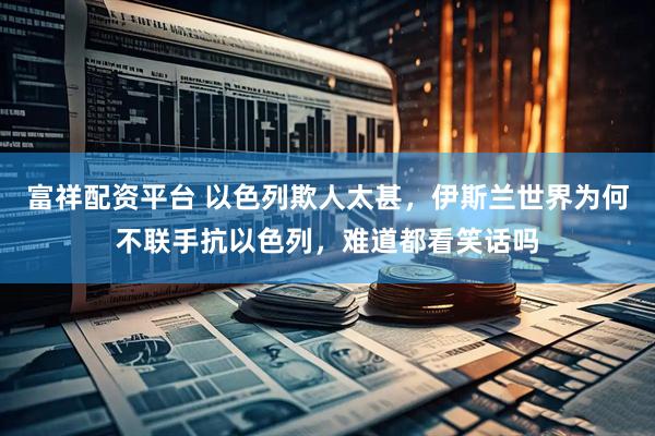 富祥配资平台 以色列欺人太甚，伊斯兰世界为何不联手抗以色列，难道都看笑话吗
