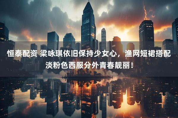 恒泰配资 梁咏琪依旧保持少女心，渔网短裙搭配淡粉色西服分外青春靓丽！