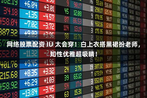 网络股票配资 IU 太会穿！白上衣搭黑裙扮老师，知性优雅超吸睛！