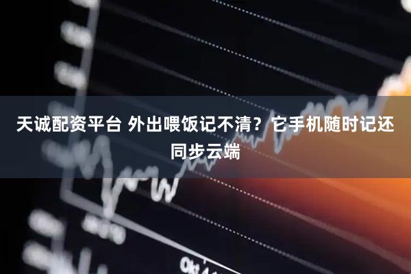 天诚配资平台 外出喂饭记不清？它手机随时记还同步云端