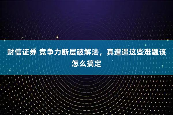 财信证券 竞争力断层破解法，真遭遇这些难题该怎么搞定