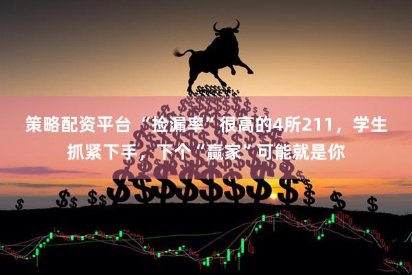 策略配资平台 “捡漏率”很高的4所211，学生抓紧下手，下个“赢家”可能就是你