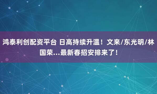 鸿泰利创配资平台 日高持续升温！文来/东光明/林国荣...最新春招安排来了！