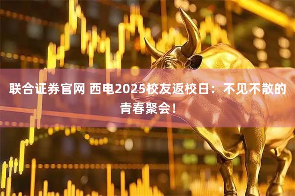 联合证券官网 西电2025校友返校日：不见不散的青春聚会！