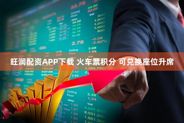 旺润配资APP下载 火车票积分 可兑换座位升席