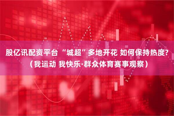 股亿讯配资平台 “城超”多地开花 如何保持热度?（我运动 我快乐·群众体育赛事观察）