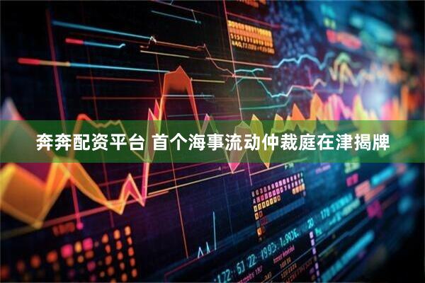 奔奔配资平台 首个海事流动仲裁庭在津揭牌