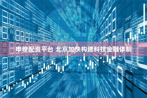 申穆配资平台 北京加快构建科技金融体制
