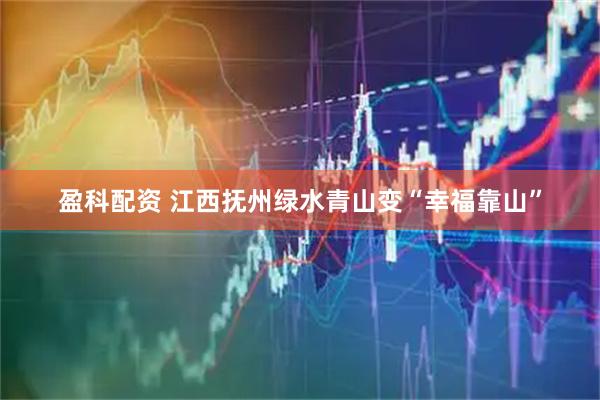 盈科配资 江西抚州绿水青山变“幸福靠山”