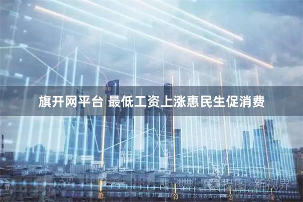 旗开网平台 最低工资上涨惠民生促消费